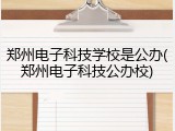 郑州电子科技学校是公办(郑州电子科技公办校)