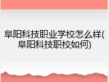 阜阳科技职业学校怎么样(阜阳科技职校如何)