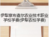 伊犁察布查尔农业技术职业学校学费(伊犁农校学费)