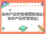 吉林产后修复调理院地址(吉林产后修复地址)