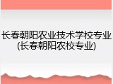 长春朝阳农业技术学校专业(长春朝阳农校专业)