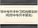 琼中专升本补习机构报名时间(琼中专升本报名)