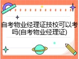 自考物业经理证技校可以考吗(自考物业经理证)