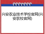 兴安农业技术学校官网(兴安农校官网)