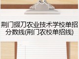 荆门掇刀农业技术学校单招分数线(荆门农校单招线)