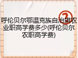 呼伦贝尔鄂温克族自治旗农业职高学费多少(呼伦贝尔农职高学费)