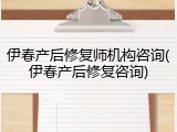 伊春产后修复师机构咨询(伊春产后修复咨询)