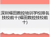 深圳福田数控培训学校排名技校前十(福田数控技校前十)