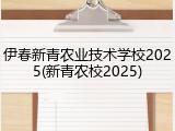 伊春新青农业技术学校2025(新青农校2025)