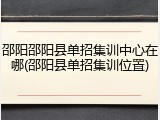 邵阳邵阳县单招集训中心在哪(邵阳县单招集训位置)