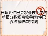 日喀则仲巴县农业技术学校单招分数线畜牧兽医(仲巴农校畜牧单招线)