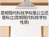 昆明现代科技学校是公立还是私立(昆明现代科技学校性质)