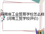 河南省工业贸易学校怎么样(河南工贸学校评价)