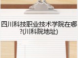四川科技职业技术学院在哪?(川科院地址)