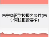 南宁商贸学校报名条件(南宁商校报读要求)