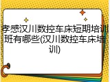 孝感汉川数控车床短期培训班有哪些(汉川数控车床培训)