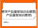 想学产后康复培训去哪里(产后康复培训推荐)