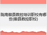 陇南徽县数控培训职校有哪些(徽县数控职校)