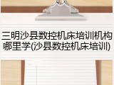 三明沙县数控机床培训机构哪里学(沙县数控机床培训)