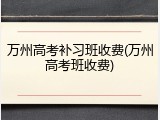 万州高考补习班收费(万州高考班收费)