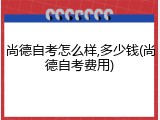 尚德自考怎么样,多少钱(尚德自考费用)