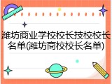 潍坊商业学校校长技校校长名单(潍坊商校校长名单)