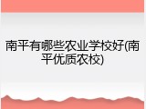 南平有哪些农业学校好(南平优质农校)