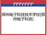 郑州电子科技技术学校(郑州电子科技)