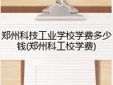郑州科技工业学校学费多少钱(郑州科工校学费)