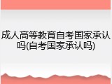 成人高等教育自考国家承认吗(自考国家承认吗)