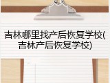 吉林哪里找产后恢复学校(吉林产后恢复学校)