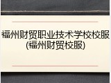 福州财贸职业技术学校校服(福州财贸校服)