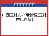 广西玉林市产后修复(玉林产后修复)