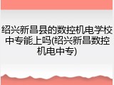 绍兴新昌县的数控机电学校中专能上吗(绍兴新昌数控机电中专)