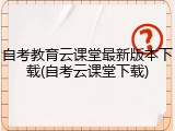 自考教育云课堂最新版本下载(自考云课堂下载)