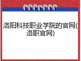 洛阳科技职业学院的官网(洛职官网)
