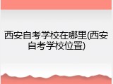西安自考学校在哪里(西安自考学校位置)