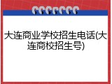 大连商业学校招生电话(大连商校招生号)