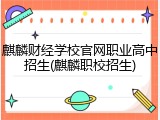 麒麟财经学校官网职业高中招生(麒麟职校招生)