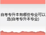 自考专升本有哪些专业可以选(自考专升本专业)