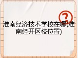 淮南经济技术学校在哪(淮南经开区校位置)