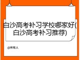 白沙高考补习学校哪家好(白沙高考补习推荐)