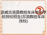 武威古浪县数控车床培训学校技校招生(古浪数控车床技校)