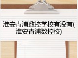 淮安青浦数控学校有没有(淮安青浦数控校)