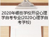 2020年哪些学校开设心理学自考专业(2020心理学自考学校)