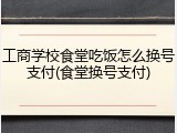工商学校食堂吃饭怎么换号支付(食堂换号支付)