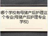 哪个学校有母猪产后护理这个专业(母猪产后护理专业学校)