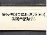 清远佛冈县单招培训中心(佛冈单招培训)