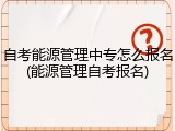 自考能源管理中专怎么报名(能源管理自考报名)