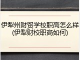 伊犁州财贸学校职高怎么样(伊犁财校职高如何)